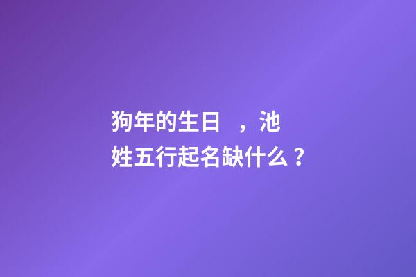 狗年的生日，池姓五行起名缺什么？